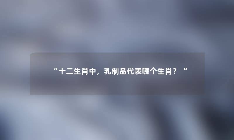 “十二生肖中，乳制品代表哪个生肖？“