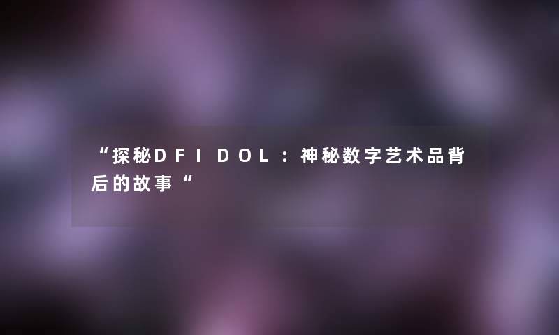 “探秘DFIDOL：神秘数字艺术品背后的故事“