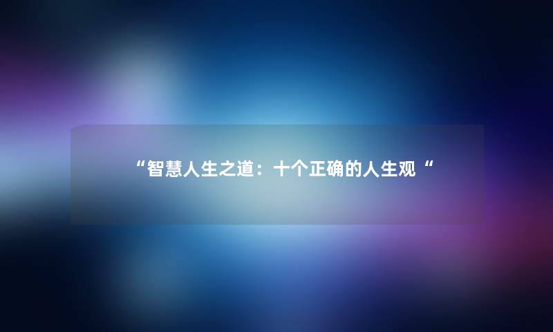 “人生之道:十个正确的人生观“ “人生之道:十个正确的人生观“