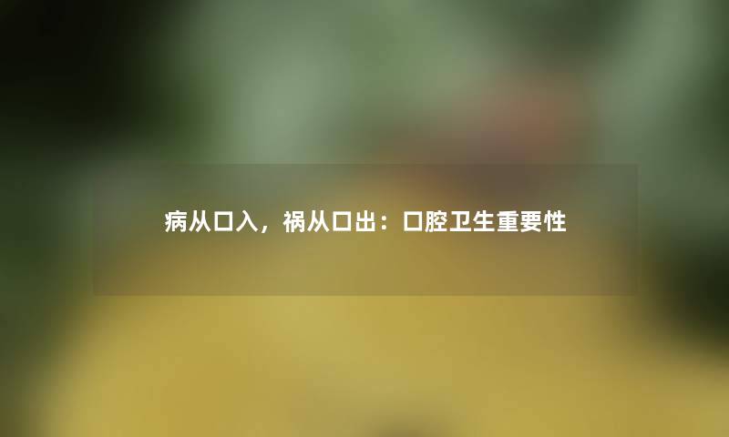 病从口入，祸从口出：口腔卫生重要性