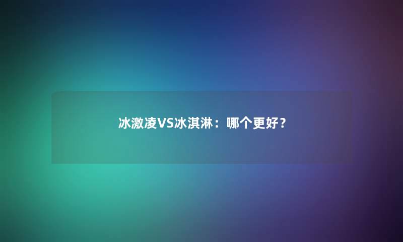 冰激凌VS冰淇淋：哪个更好？