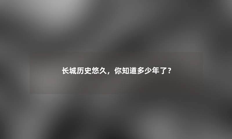 长城历史悠久，你知道多少年了？