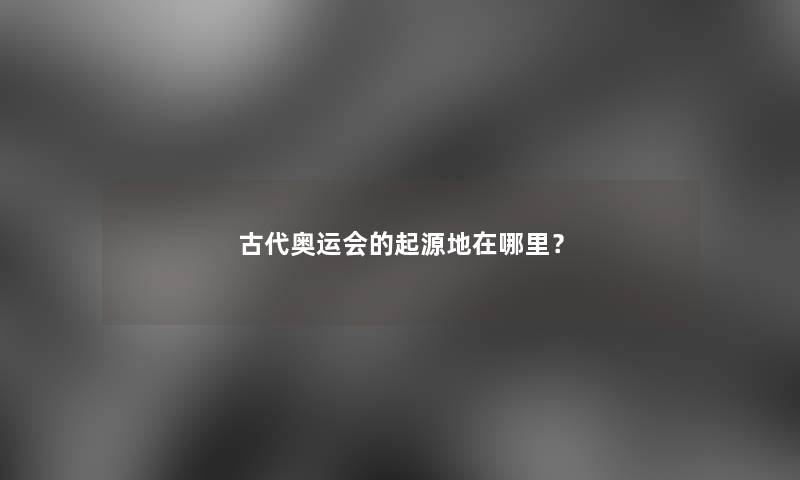 古代奥运会的起源地在哪里？