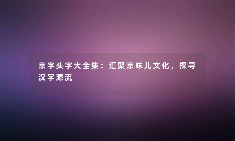 京字头字大全集：汇聚京味儿文化，探寻汉字源流