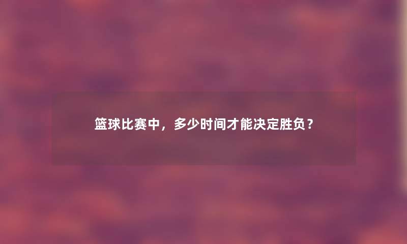 篮球比赛中，多少时间才能决定胜负？