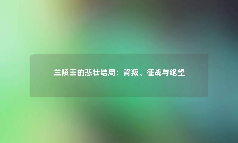 兰陵王的悲壮结局：背叛、征战与绝望