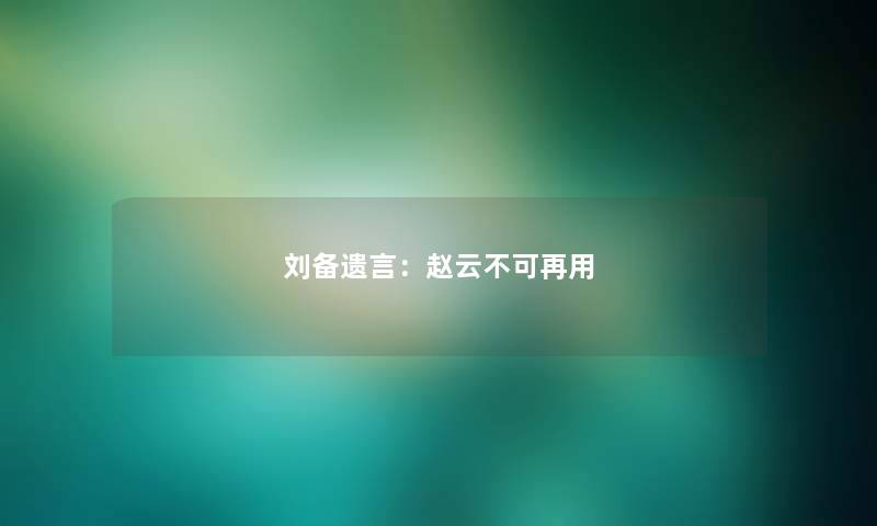 刘备遗言：赵云不可再用