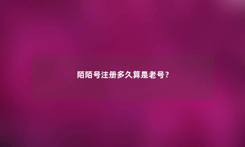 陌陌号注册多久算是老号？