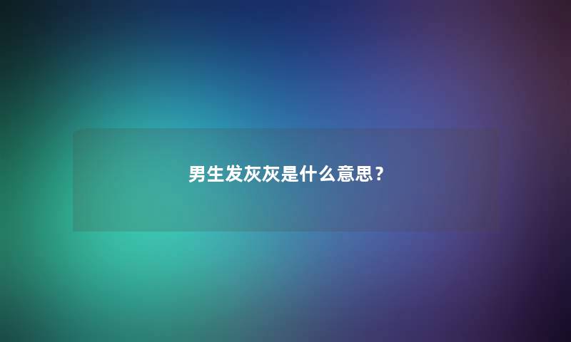 男生发灰灰是什么意思？