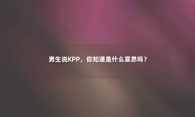 男生说KPP，你知道是什么意思吗？