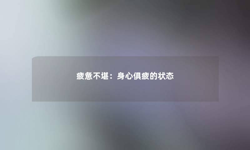 疲惫不堪:身心俱疲的状态 疲惫不堪:身心俱疲的状态