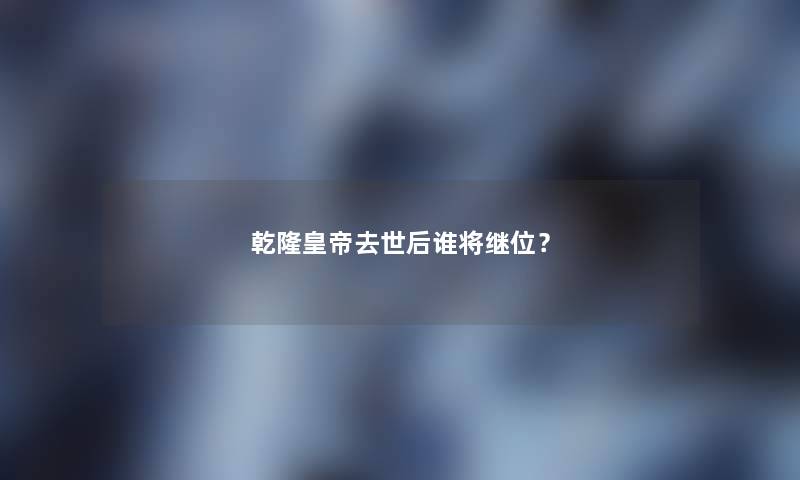 乾隆皇帝后谁将继位？