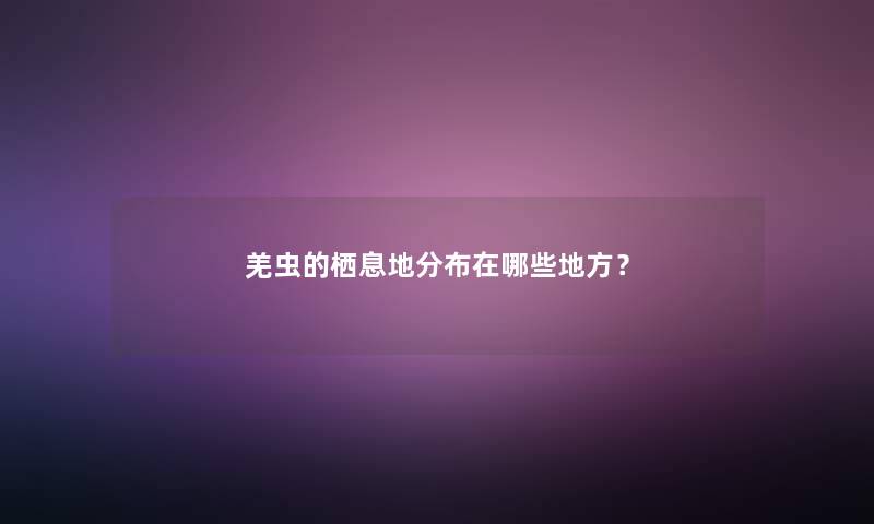 羌虫的栖息地分布在哪些地方？