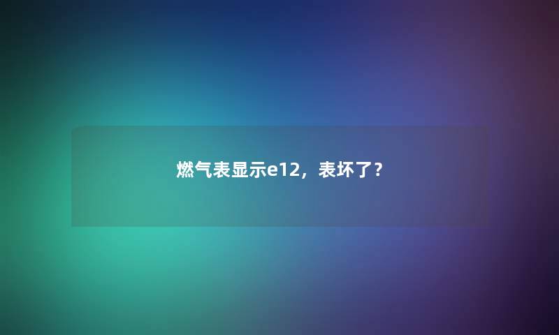 燃气表显示e12，表坏了？