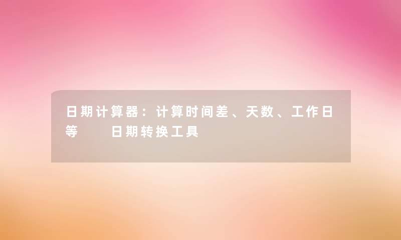 日期计算器：计算时间差、天数、工作日等  日期转换工具