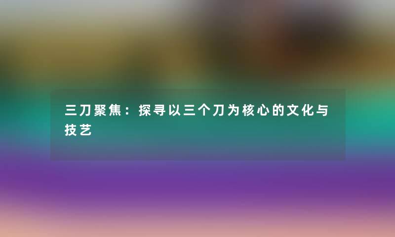 三刀聚焦：探寻以三个刀为核心的文化与技艺