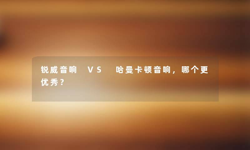 锐威音响 VS 哈曼卡顿音响，哪个更优秀？