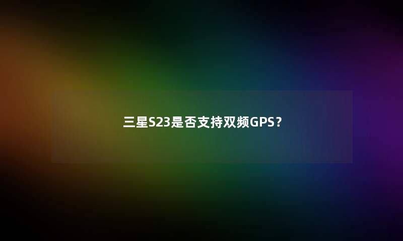 三星S23是否支持双频GPS？