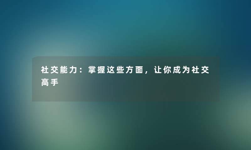 社交能力：掌握这些方面，让你成为社交高手