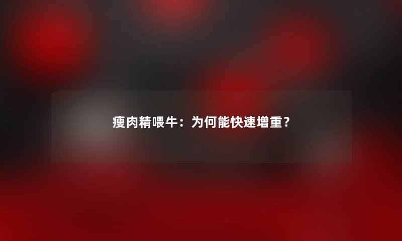 瘦肉精喂牛：为何能快速增重？