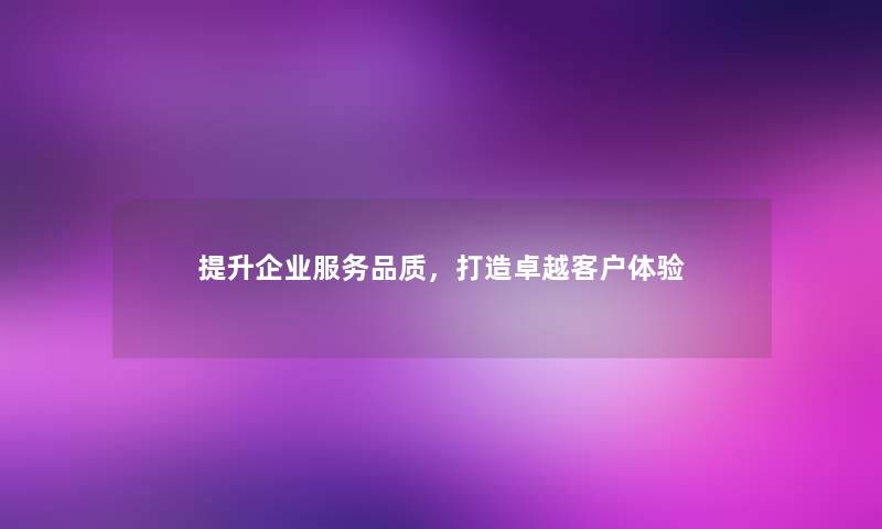 提升企业服务品质，打造卓越客户体验