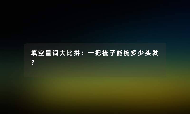 填空量词大比拼:一把梳子能梳多少头发? 填空量词大比拼:一把梳子能梳多少头发?