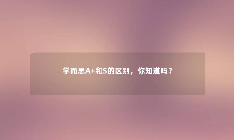 学而思A+和S的区别，你知道吗？