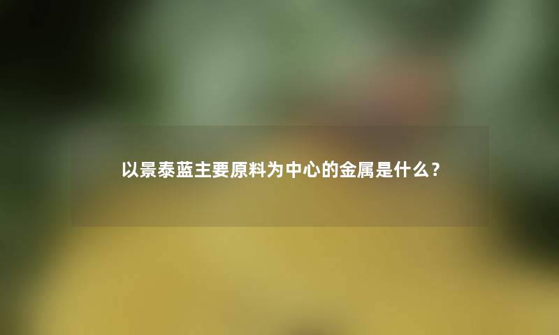 以景泰蓝主要原料为中心的金属是什么？