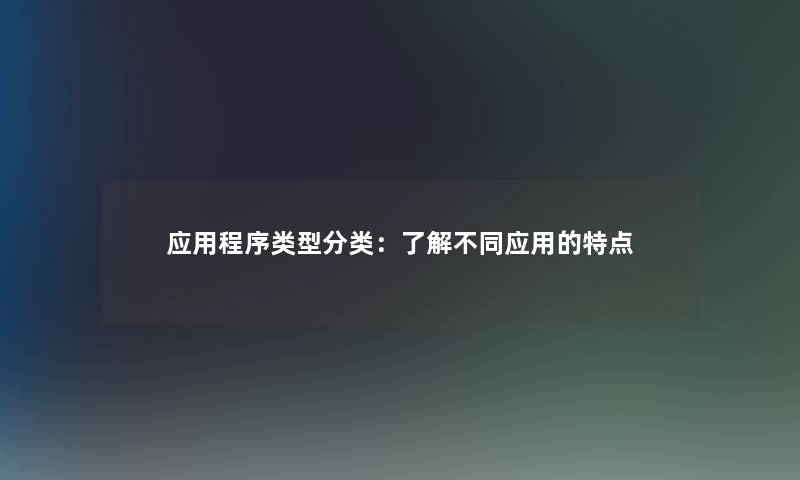 应用程序类型分类：了解不同应用的特点