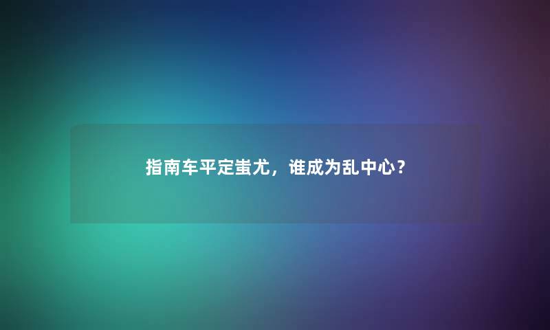 指南车平定蚩尤，谁成为乱中心？