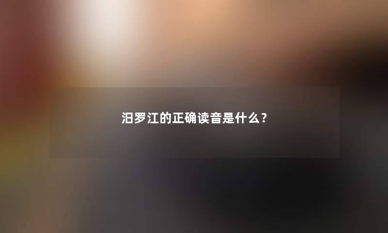 汨罗江的正确读音是什么？