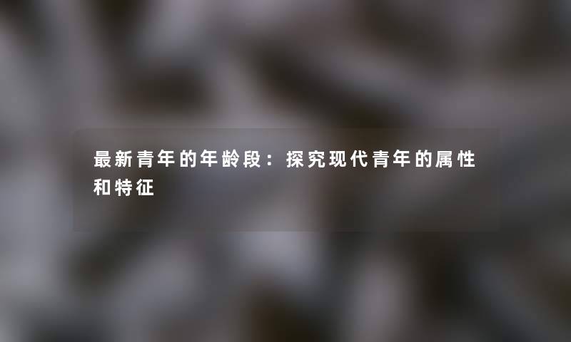 新青年的年龄段：探究现代青年的属性和特征