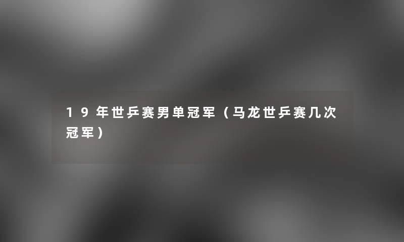 19年世乒赛男单冠军（马龙世乒赛几次冠军）