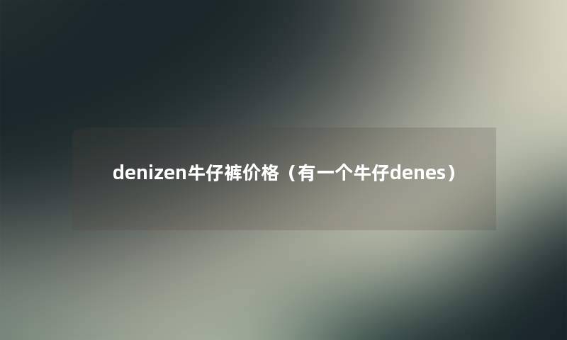 denizen牛仔裤价格（有一个牛仔denes）