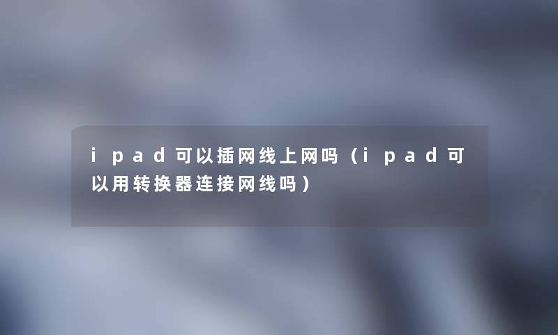 ipad可以插网线上网吗（ipad可以用转换器连接网线吗）