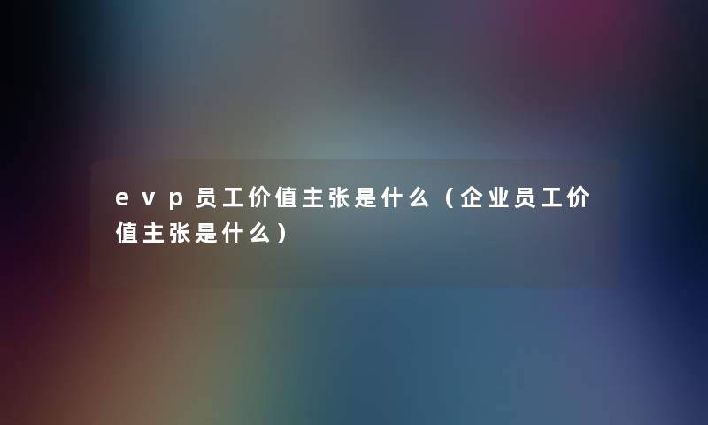 evp员工价值主张是什么（企业员工价值主张是什么）