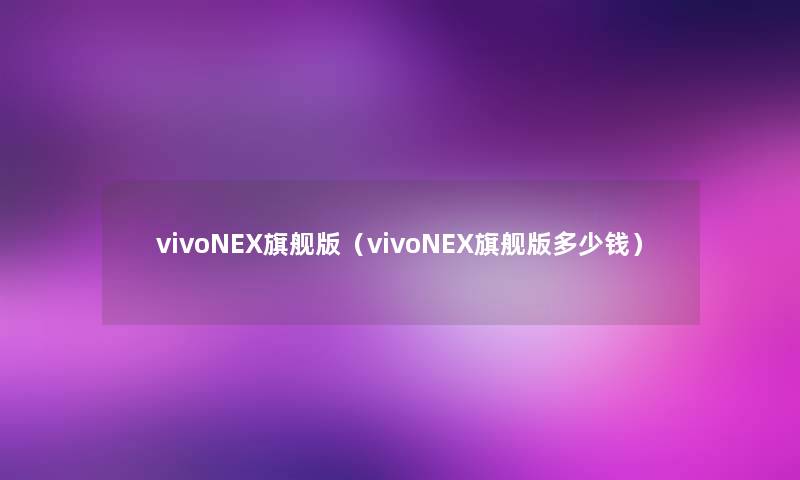 vivoNEX旗舰版（vivoNEX旗舰版多少钱）