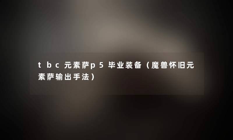 tbc元素萨p5毕业装备（魔兽怀旧元素萨输出手法）