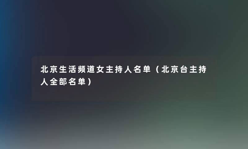 北京生活频道女主持人名单（北京台主持人整理的名单）