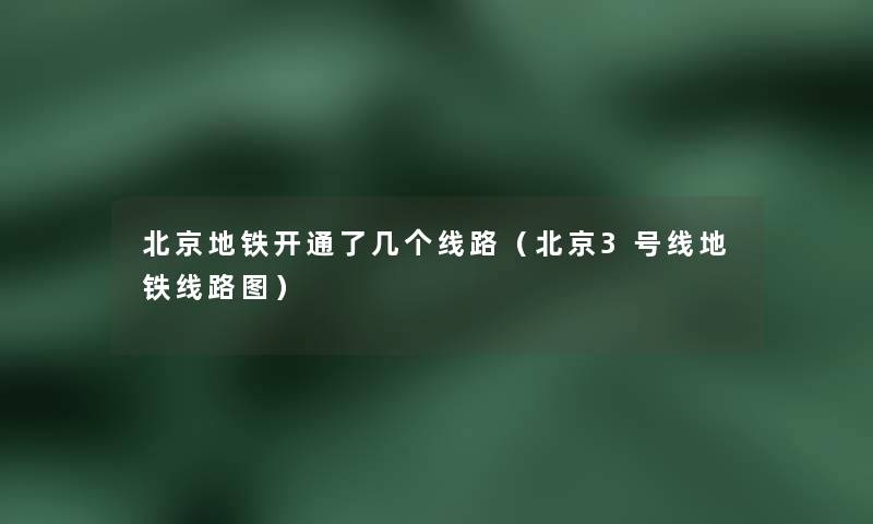 北京地铁开通了几个线路（北京3号线地铁线路图）