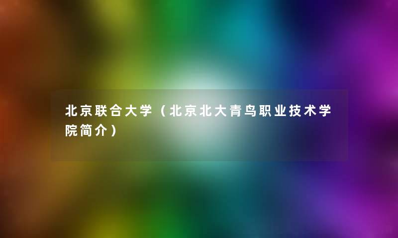 北京联合大学(北京北大青鸟职业技术学院简介) 北京联合大学(北京北大青鸟职业技术学院简介)