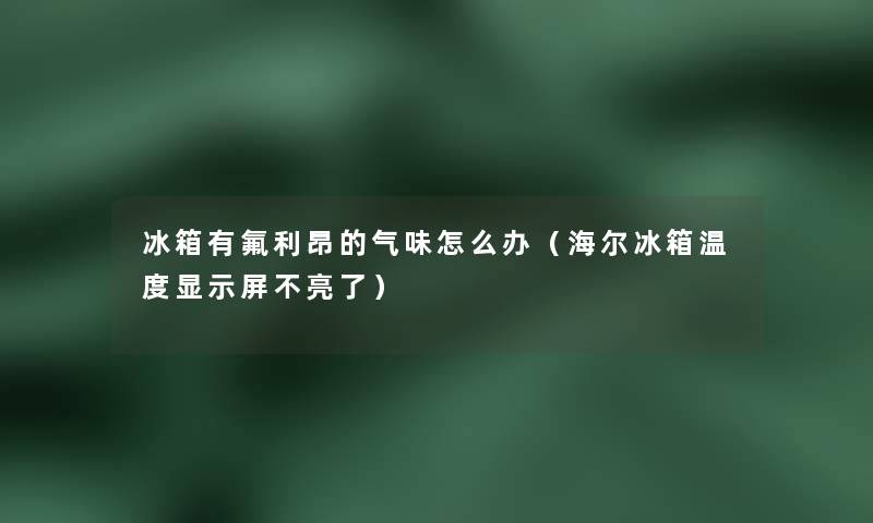 冰箱有氟利昂的气味怎么办（海尔冰箱温度显示屏不亮了）