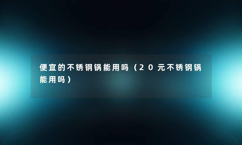 便宜的不锈钢锅能用吗（20元不锈钢锅能用吗）