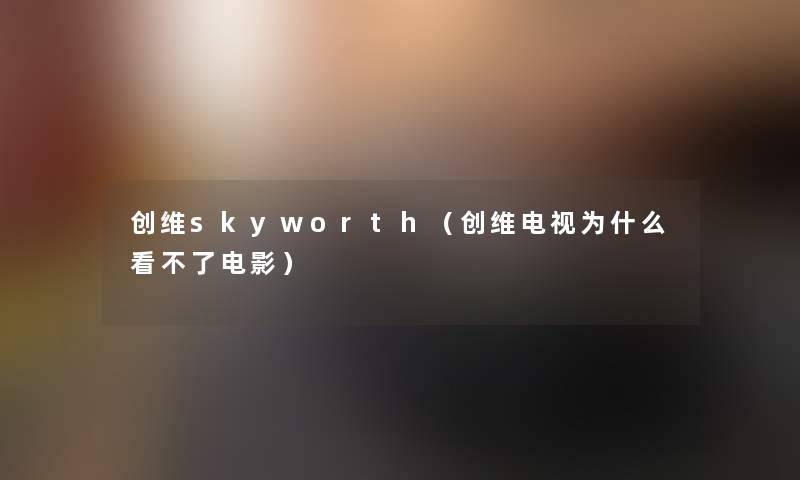 创维skyworth（创维电视为什么看不了电影）