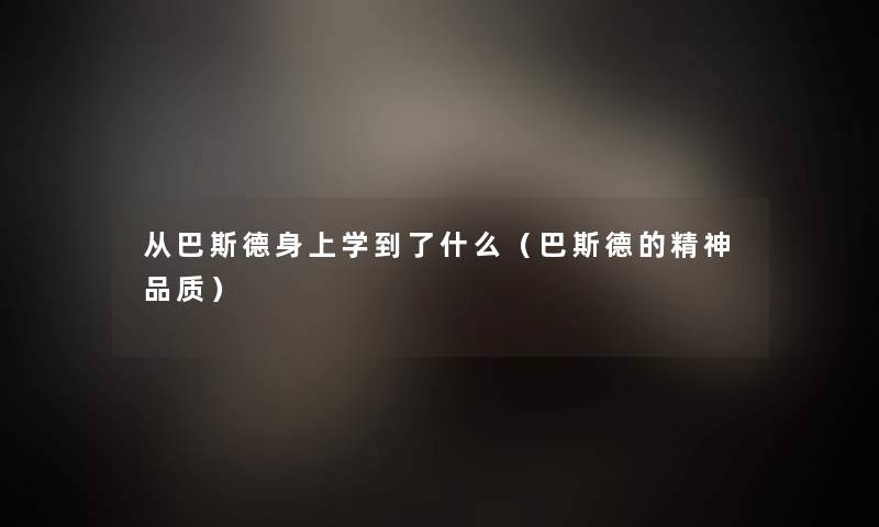 从巴斯德身上学到了什么（巴斯德的精神品质）