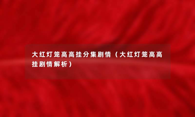 大红灯笼高高挂分集剧情（大红灯笼高高挂剧情解析）