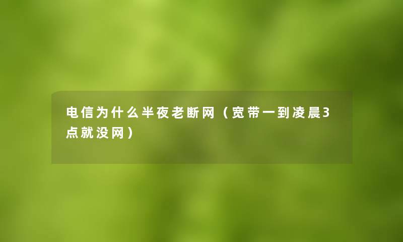 电信为什么半夜老断网（宽带一到凌晨3点就没网）