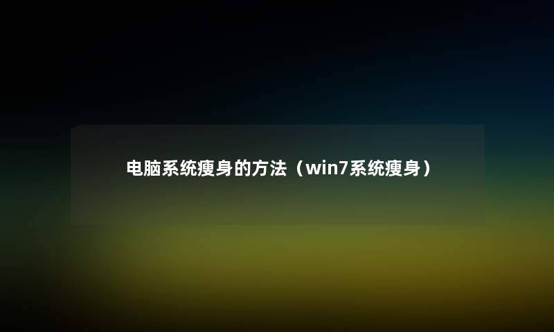 电脑系统瘦身的方法（win7系统瘦身）