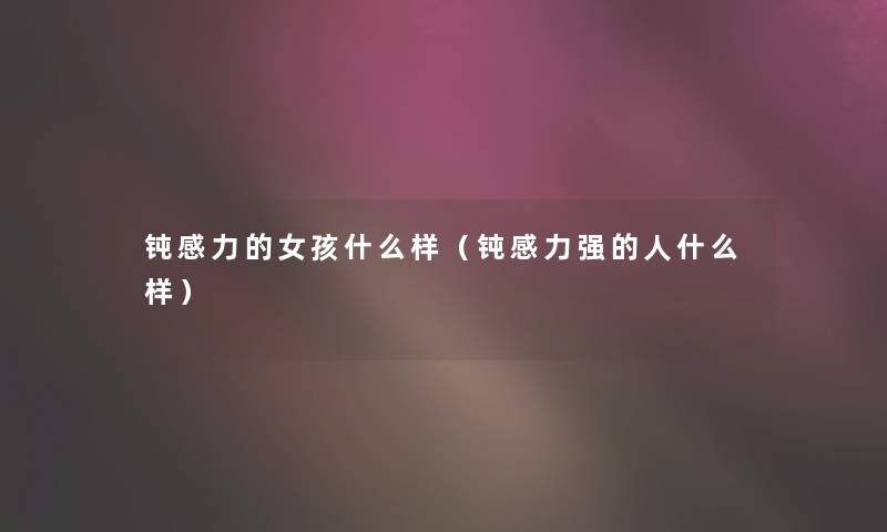 钝感力的女孩什么样（钝感力强的人什么样）