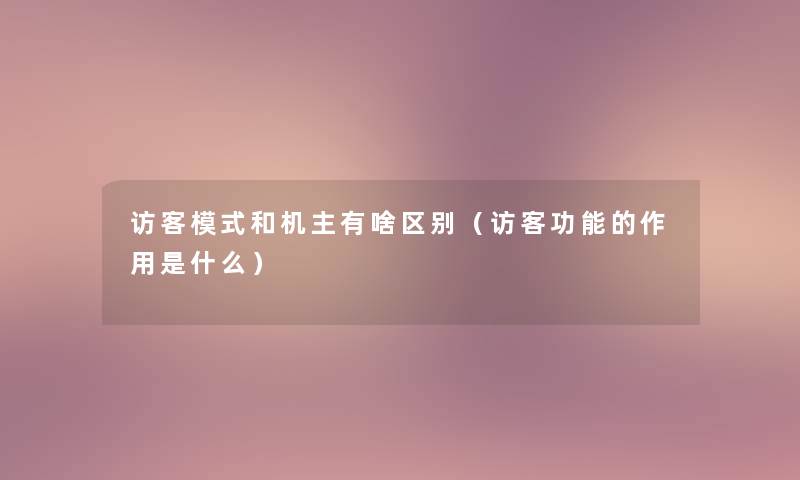 访客模式和机主有啥区别（访客功能的作用是什么）